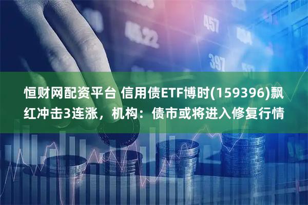 恒财网配资平台 信用债ETF博时(159396)飘红冲击3连涨，机构：债市或将进入修复行情