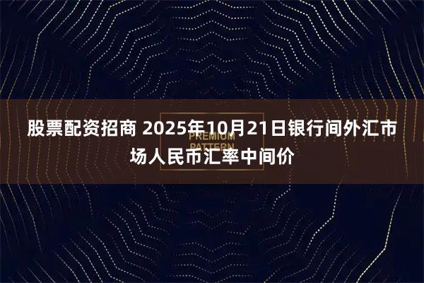 股票配资招商 2025年10月21日银行间外汇市场人民币汇率中间价