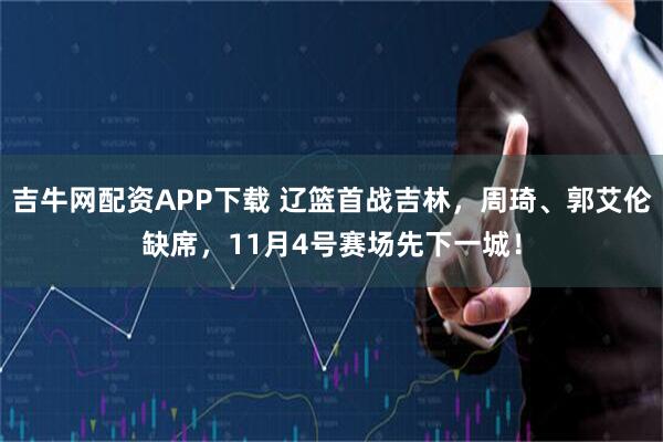 吉牛网配资APP下载 辽篮首战吉林，周琦、郭艾伦缺席，11月4号赛场先下一城！