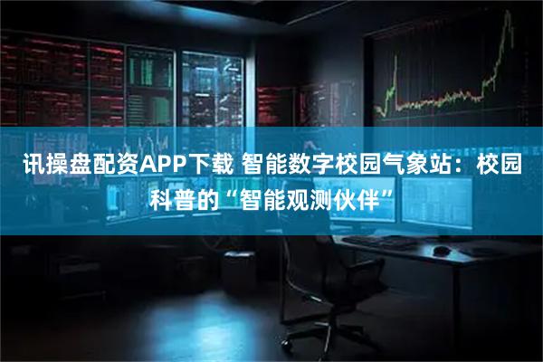 讯操盘配资APP下载 智能数字校园气象站：校园科普的“智能观测伙伴”