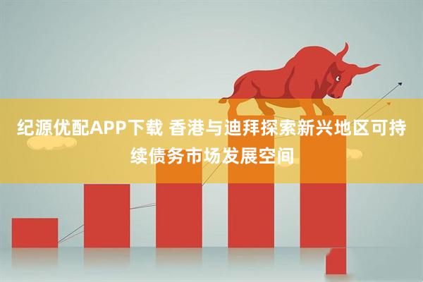 纪源优配APP下载 香港与迪拜探索新兴地区可持续债务市场发展空间