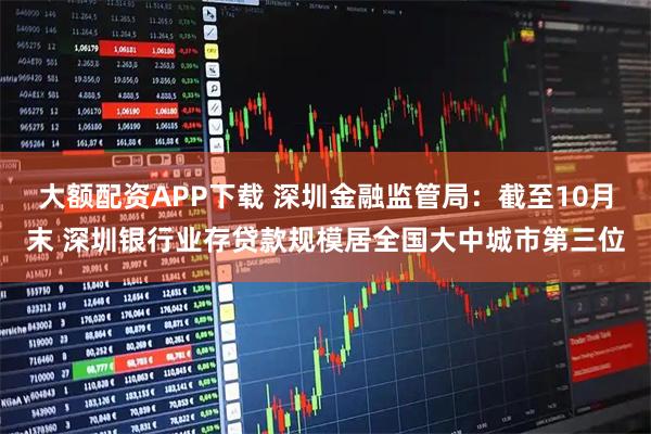 大额配资APP下载 深圳金融监管局：截至10月末 深圳银行业存贷款规模居全国大中城市第三位