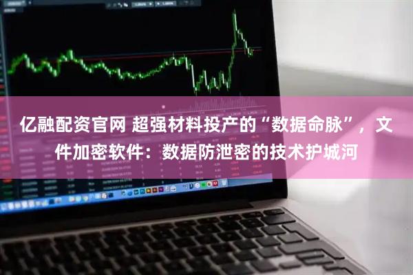 亿融配资官网 超强材料投产的“数据命脉”，文件加密软件：数据防泄密的技术护城河