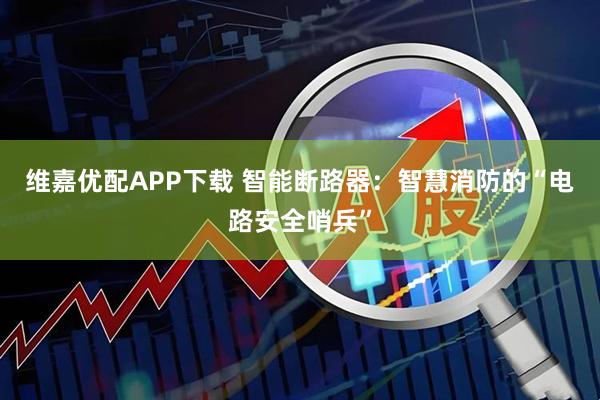 维嘉优配APP下载 智能断路器：智慧消防的“电路安全哨兵”