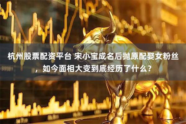 杭州股票配资平台 宋小宝成名后抛原配娶女粉丝，如今面相大变到底经历了什么？