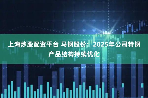 上海炒股配资平台 马钢股份：2025年公司特钢产品结构持续优化