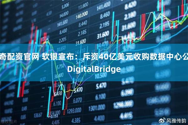 宇奇配资官网 软银宣布：斥资40亿美元收购数据中心公司DigitalBridge
