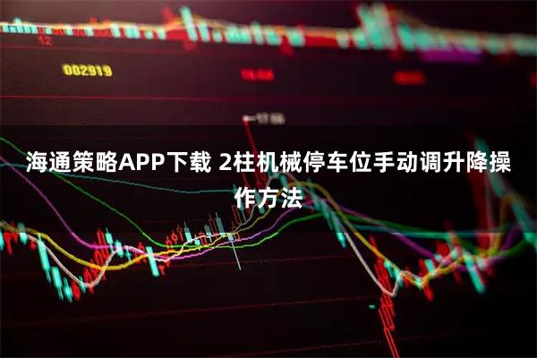 海通策略APP下载 2柱机械停车位手动调升降操作方法