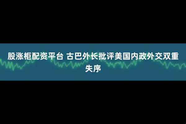 股涨柜配资平台 古巴外长批评美国内政外交双重失序