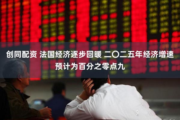 创同配资 法国经济逐步回暖 二〇二五年经济增速预计为百分之零点九