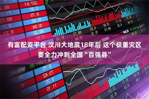 有富配资平台 汶川大地震18年后 这个极重灾区要全力冲刺全国“百强县”