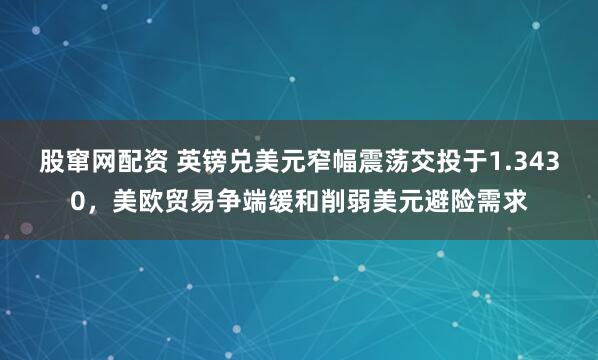 股窜网配资 英镑兑美元窄幅震荡交投于1.3430，美欧贸易争端缓和削弱美元避险需求