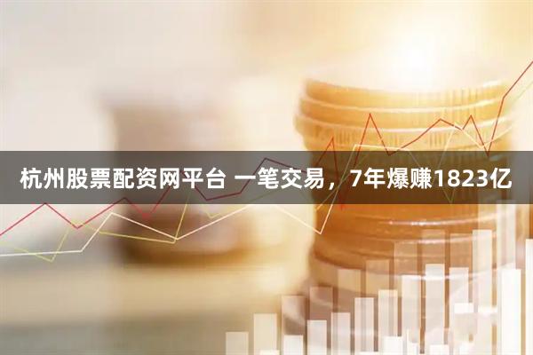 杭州股票配资网平台 一笔交易，7年爆赚1823亿