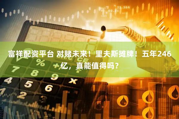 富祥配资平台 对赌未来！里夫斯摊牌！五年246亿，真能值得吗？