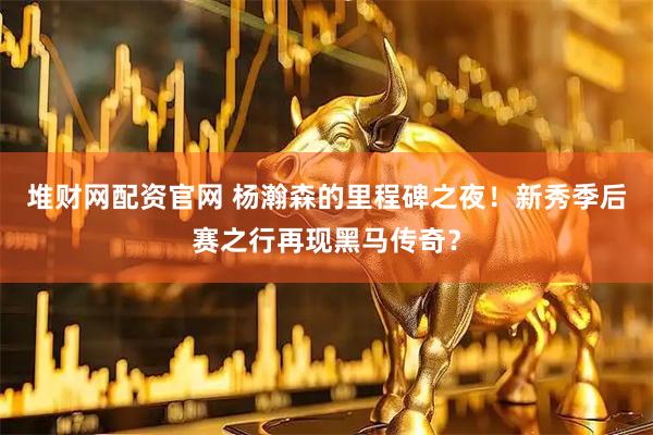 堆财网配资官网 杨瀚森的里程碑之夜！新秀季后赛之行再现黑马传奇？