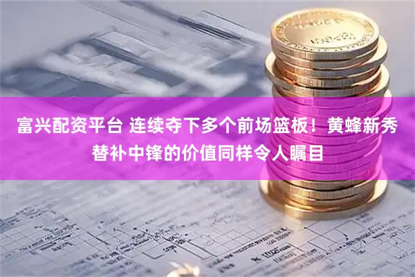富兴配资平台 连续夺下多个前场篮板！黄蜂新秀替补中锋的价值同样令人瞩目