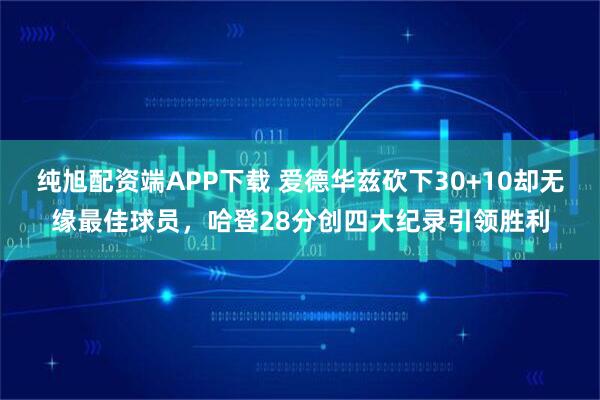 纯旭配资端APP下载 爱德华兹砍下30+10却无缘最佳球员，哈登28分创四大纪录引领胜利