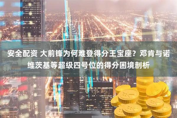安全配资 大前锋为何难登得分王宝座？邓肯与诺维茨基等超级四号位的得分困境剖析