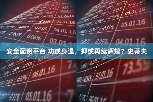 安全配资平台 功成身退，抑或再续辉煌？史蒂夫