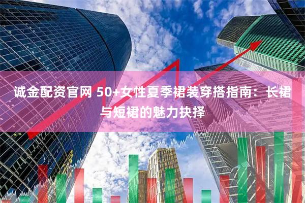 诚金配资官网 50+女性夏季裙装穿搭指南：长裙与短裙的魅力抉择