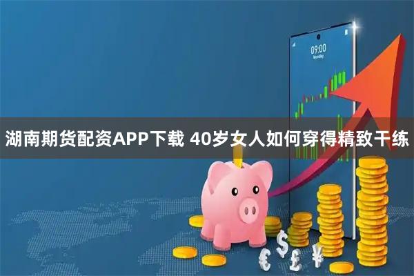 湖南期货配资APP下载 40岁女人如何穿得精致干练