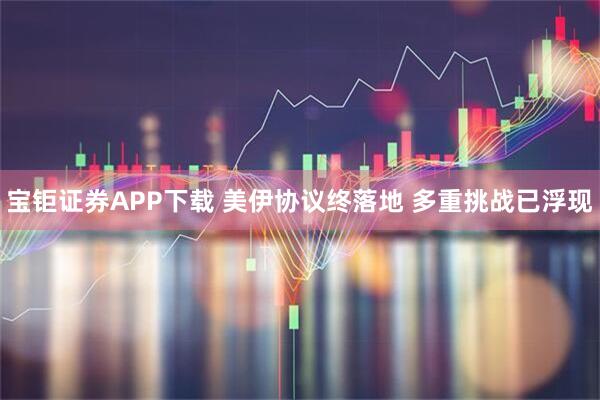 宝钜证券APP下载 美伊协议终落地 多重挑战已浮现